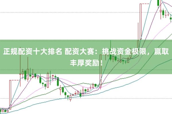 正规配资十大排名 配资大赛：挑战资金极限，赢取丰厚奖励！
