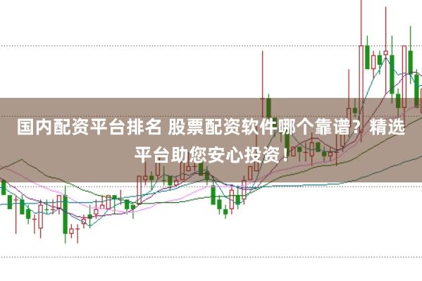 国内配资平台排名 股票配资软件哪个靠谱？精选平台助您安心投资！