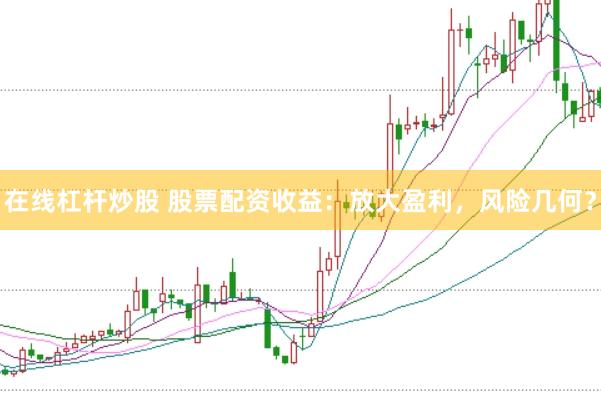 在线杠杆炒股 股票配资收益：放大盈利，风险几何？