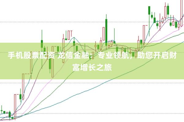 手机股票配资 龙信金融：专业领航，助您开启财富增长之旅