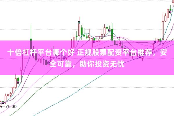 十倍杠杆平台哪个好 正规股票配资平台推荐,安全可靠,助你投资无忧