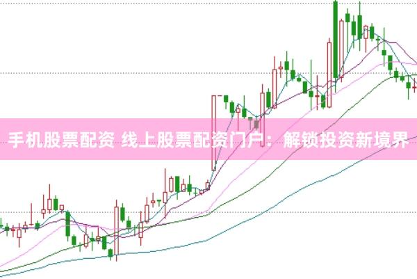 手机股票配资 线上股票配资门户:解锁投资新境界