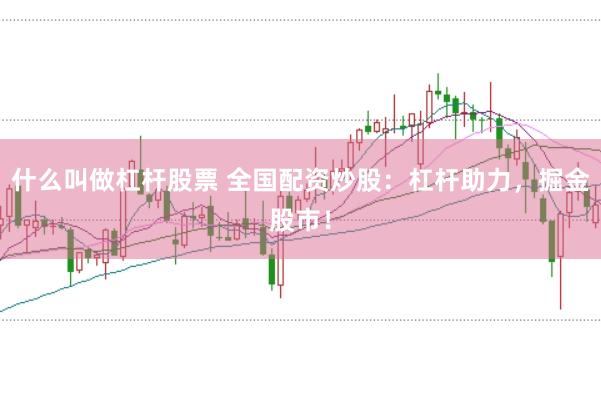 什么叫做杠杆股票 全国配资炒股:杠杆助力,掘金股市!