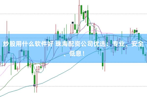 炒股用什么软件好 珠海配资公司优选:专业、安全、低息!