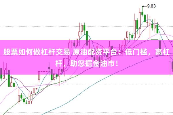 股票如何做杠杆交易 原油配资平台：低门槛，高杠杆，助您掘金油市！