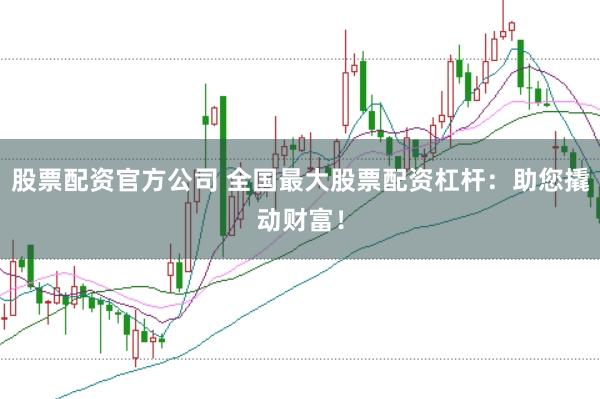 股票配资官方公司 全国最大股票配资杠杆:助您撬动财富!
