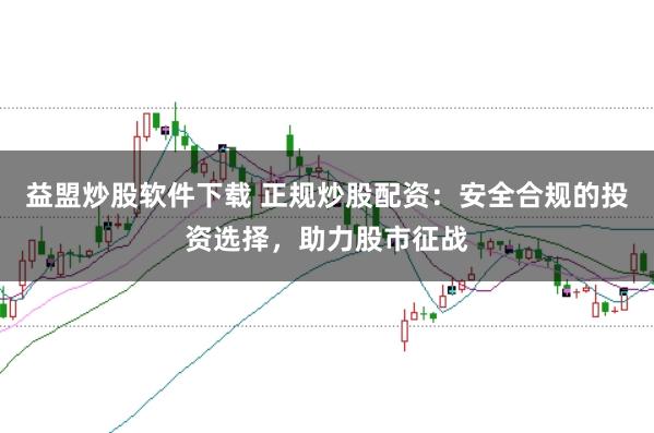 益盟炒股软件下载 正规炒股配资：安全合规的投资选择，助力股市征战