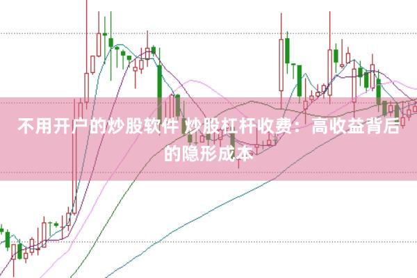 不用开户的炒股软件 炒股杠杆收费：高收益背后的隐形成本