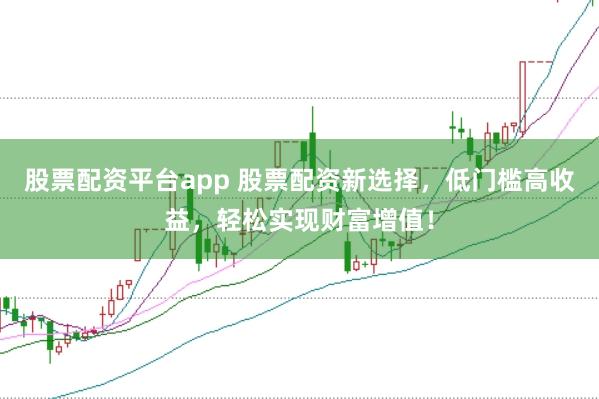 股票配资平台app 股票配资新选择,低门槛高收益,轻松实现财富增值!