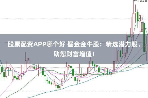 股票配资APP哪个好 掘金金牛股：精选潜力股，助您财富增值！