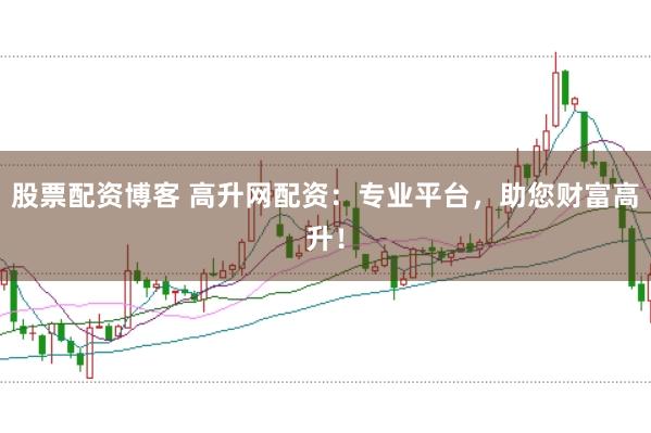 股票配资博客 高升网配资:专业平台,助您财富高升!