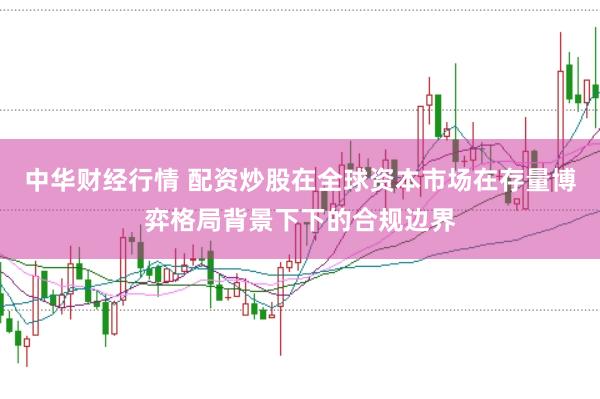 中华财经行情 配资炒股在全球资本市场在存量博弈格局背景下下的合规边界