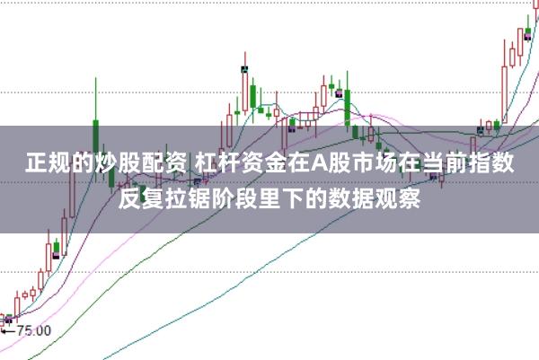 正规的炒股配资 杠杆资金在A股市场在当前指数反复拉锯阶段里下的数据观察