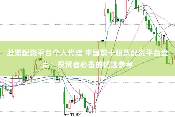 股票配资平台个人代理 中国前十股票配资平台盘点：投资者必备的优选参考