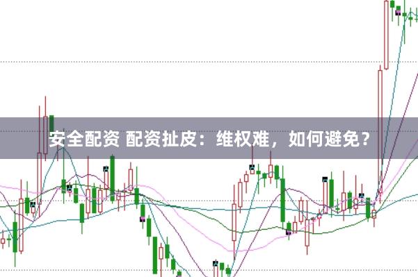 安全配资 配资扯皮：维权难，如何避免？