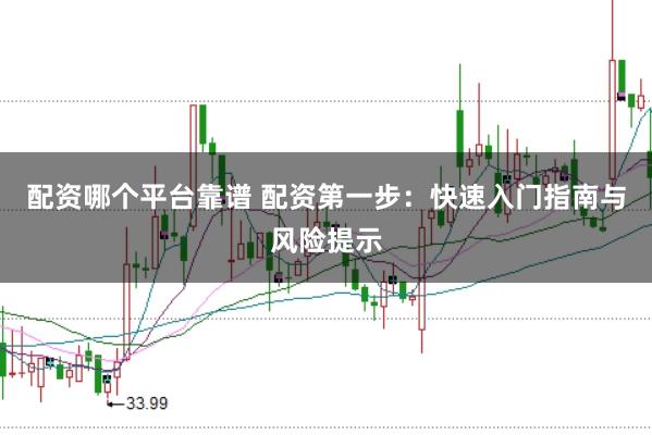 配资哪个平台靠谱 配资第一步:快速入门指南与风险提示