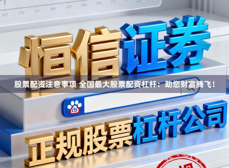 股票配资注意事项 全国最大股票配资杠杆:助您财富腾飞!