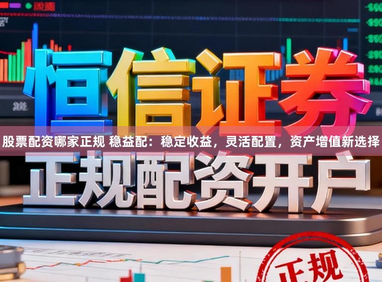 股票配资哪家正规 稳益配：稳定收益，灵活配置，资产增值新选择