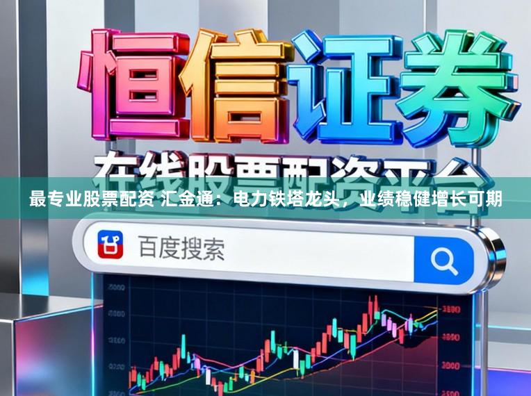 最专业股票配资 汇金通：电力铁塔龙头，业绩稳健增长可期