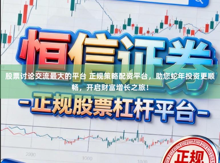 股票讨论交流最大的平台 正规策略配资平台,助您蛇年投资更顺畅,开启财富增长之旅!