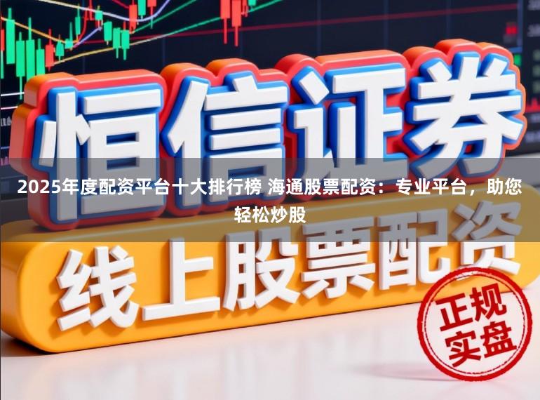 2025年度配资平台十大排行榜 海通股票配资:专业平台,助您轻松炒股