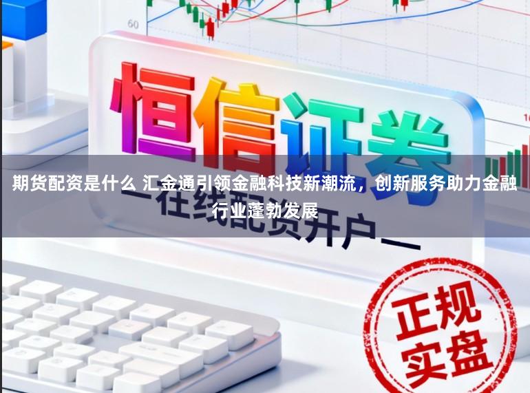 期货配资是什么 汇金通引领金融科技新潮流,创新服务助力金融行业蓬勃发展