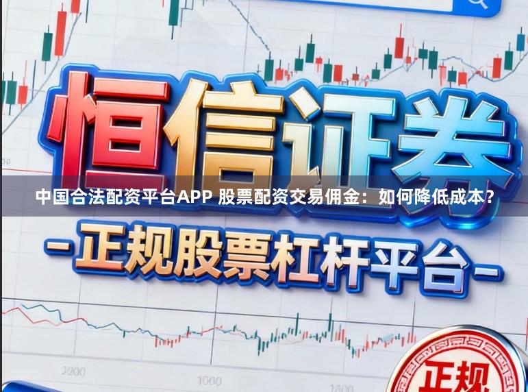 中国合法配资平台APP 股票配资交易佣金：如何降低成本？