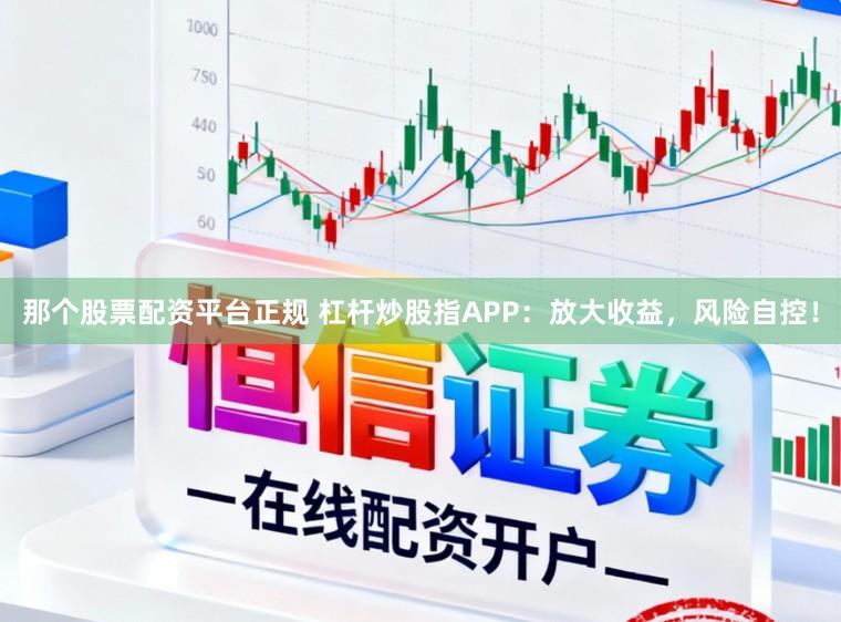 那个股票配资平台正规 杠杆炒股指APP：放大收益，风险自控！