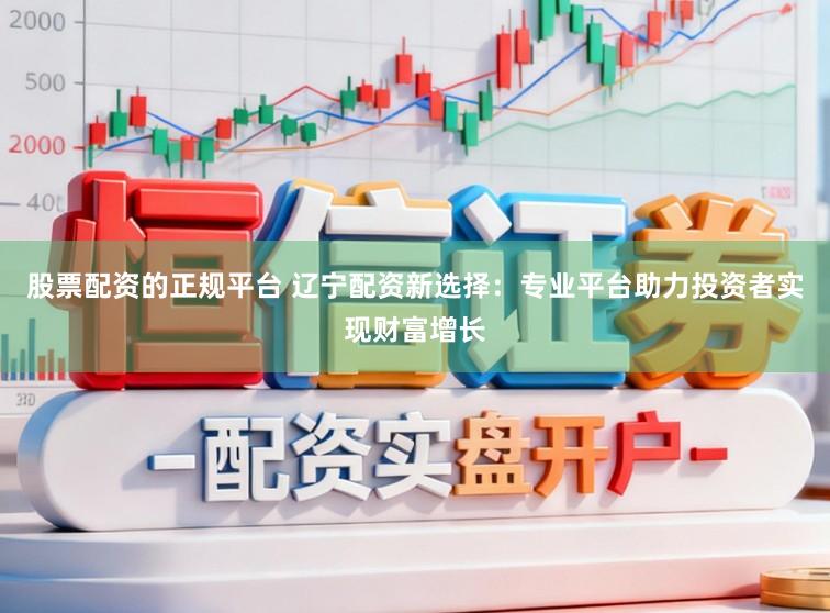 股票配资的正规平台 辽宁配资新选择:专业平台助力投资者实现财富增长