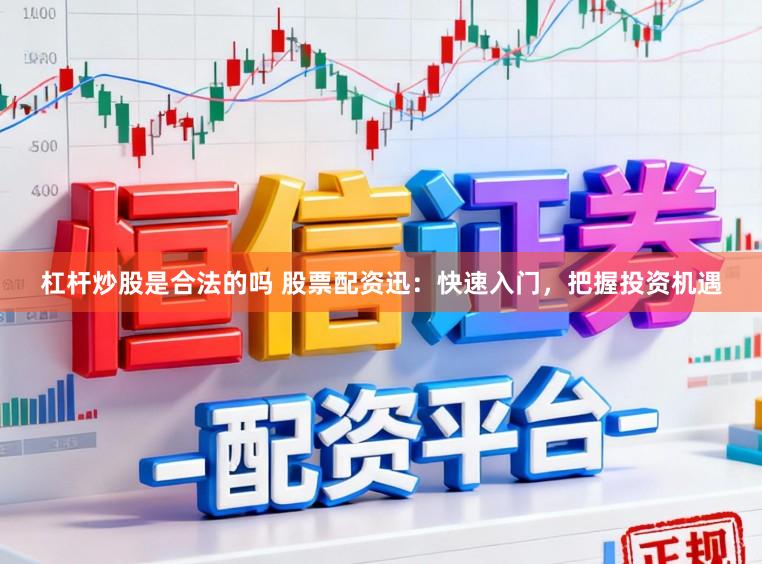 杠杆炒股是合法的吗 股票配资迅：快速入门，把握投资机遇