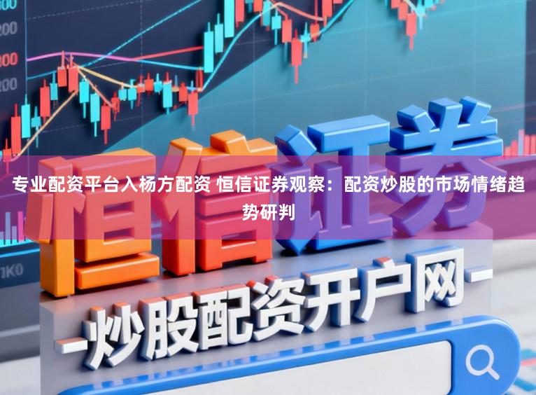 专业配资平台入杨方配资 恒信证券观察：配资炒股的市场情绪趋势研判