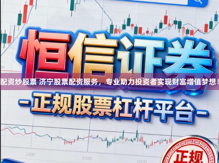 配资炒股票 济宁股票配资服务,专业助力投资者实现财富增值梦想!