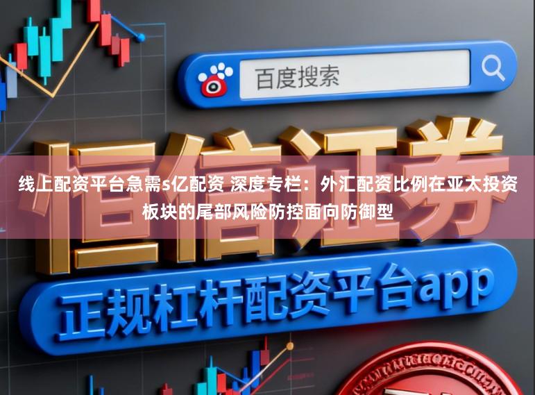 线上配资平台急需s亿配资 深度专栏：外汇配资比例在亚太投资板块的尾部风险防控面向防御型