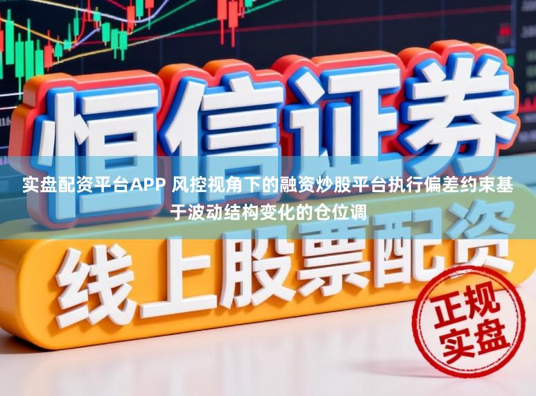 实盘配资平台APP 风控视角下的融资炒股平台执行偏差约束基于波动结构变化的仓位调