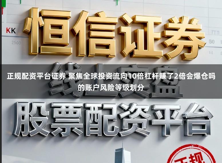 正规配资平台证券 聚焦全球投资流向10倍杠杆赚了2倍会爆仓吗的账户风险等级划分