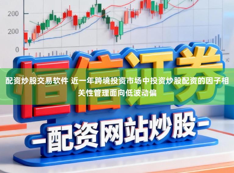 配资炒股交易软件 近一年跨境投资市场中投资炒股配资的因子相关性管理面向低波动偏