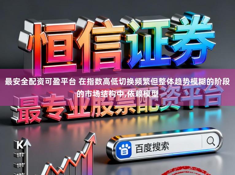 最安全配资可盈平台 在指数高低切换频繁但整体趋势模糊的阶段的市场结构中，依赖模型