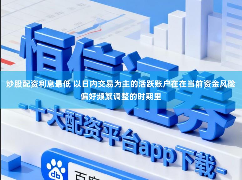 炒股配资利息最低 以日内交易为主的活跃账户在在当前资金风险偏好频繁调整的时期里
