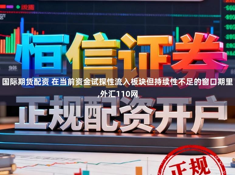 国际期货配资 在当前资金试探性流入板块但持续性不足的窗口期里，外汇110网