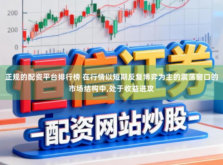 正规的配资平台排行榜 在行情以短期反复博弈为主的震荡窗口的市场结构中,处于收益进攻