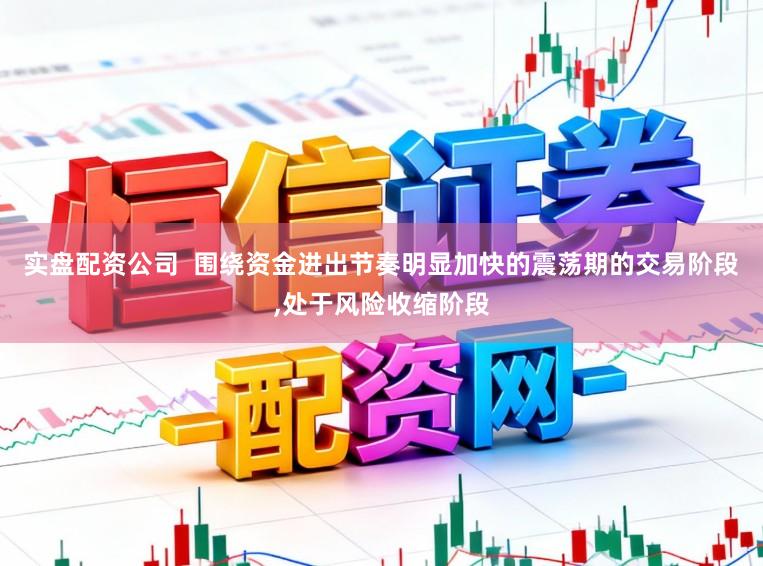 实盘配资公司  围绕资金进出节奏明显加快的震荡期的交易阶段，处于风险收缩阶段