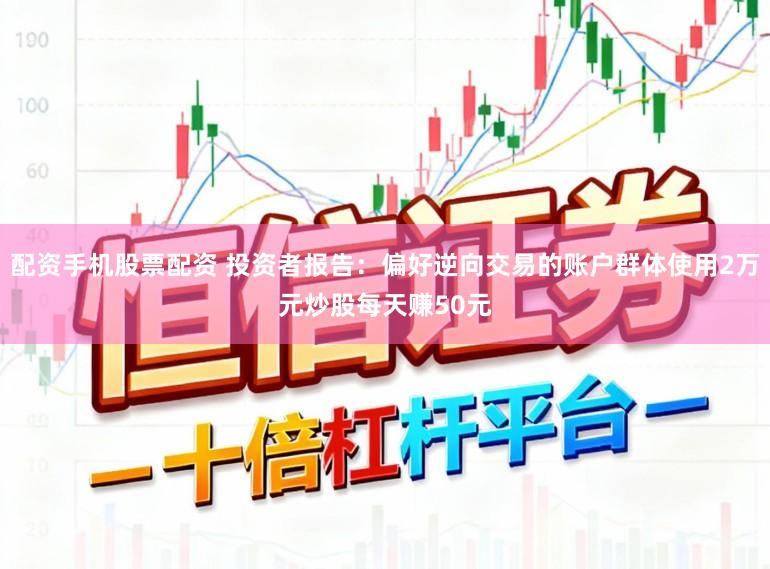 配资手机股票配资 投资者报告:偏好逆向交易的账户群体使用2万元炒股每天赚50元