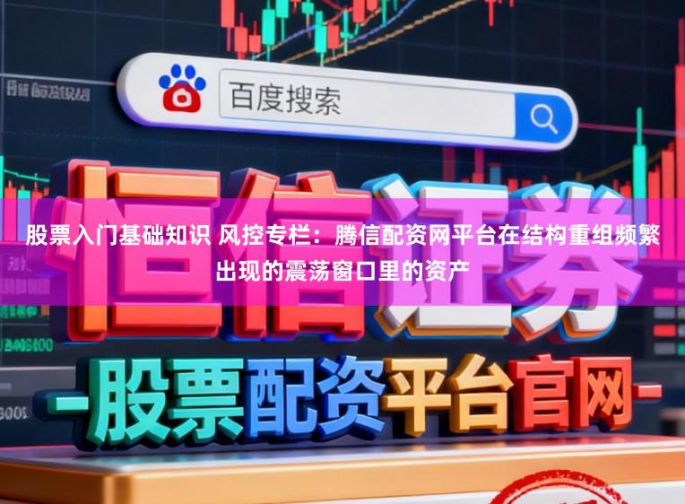 股票入门基础知识 风控专栏:腾信配资网平台在结构重组频繁出现的震荡窗口里的资产