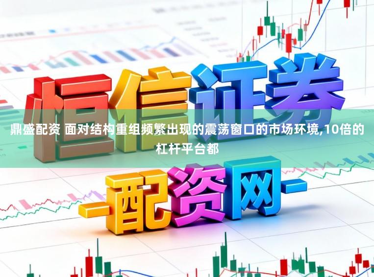 鼎盛配资 面对结构重组频繁出现的震荡窗口的市场环境，10倍的杠杆平台都