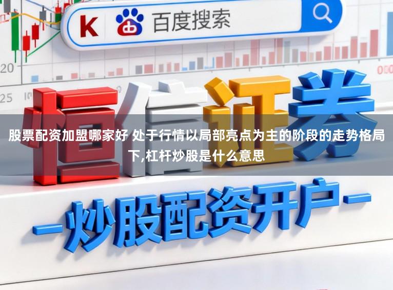 股票配资加盟哪家好 处于行情以局部亮点为主的阶段的走势格局下，杠杆炒股是什么意思