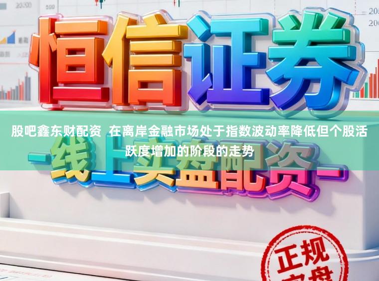 股吧鑫东财配资  在离岸金融市场处于指数波动率降低但个股活跃度增加的阶段的走势