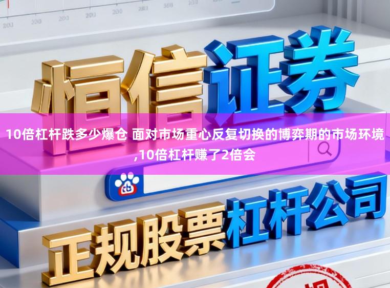 10倍杠杆跌多少爆仓 面对市场重心反复切换的博弈期的市场环境,10倍杠杆赚了2倍会