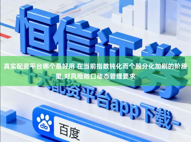 真实配资平台哪个最好用 在当前指数钝化而个股分化加剧的阶段里，对风险敞口动态管理要求