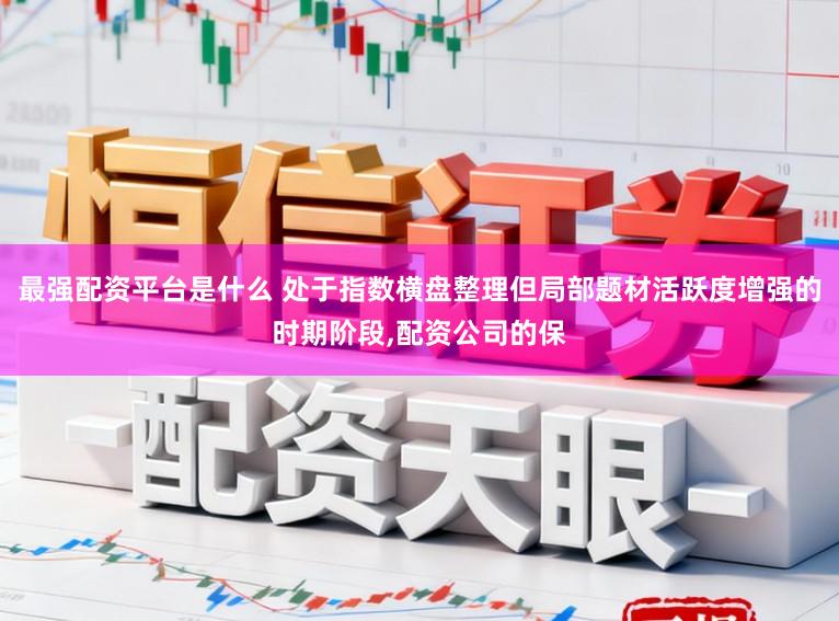 最强配资平台是什么 处于指数横盘整理但局部题材活跃度增强的时期阶段，配资公司的保