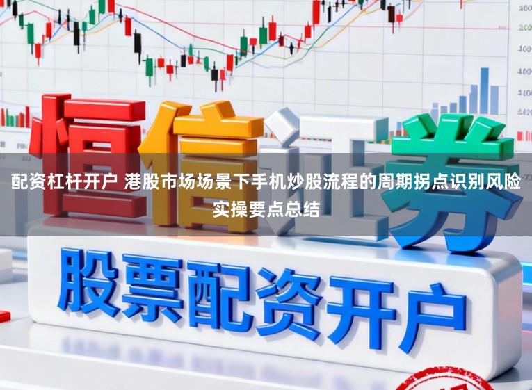 配资杠杆开户 港股市场场景下手机炒股流程的周期拐点识别风险实操要点总结